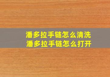 潘多拉手链怎么清洗 潘多拉手链怎么打开